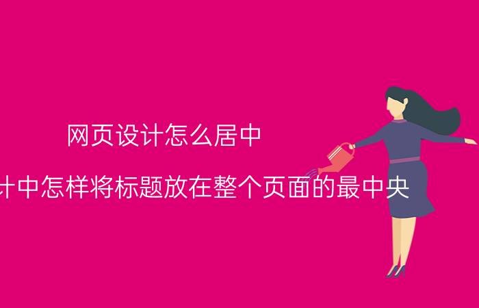 网页设计怎么居中 网页设计中怎样将标题放在整个页面的最中央？